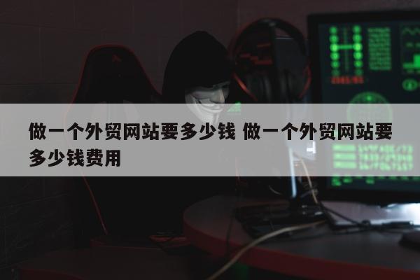 做一个外贸网站要多少钱 做一个外贸网站要多少钱费用