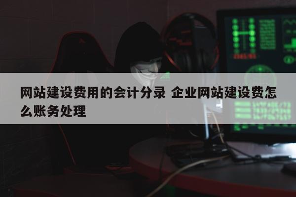 网站建设费用的会计分录 企业网站建设费怎么账务处理