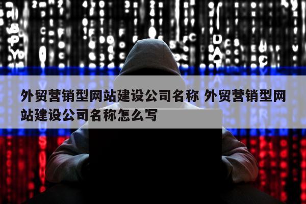 外贸营销型网站建设公司名称 外贸营销型网站建设公司名称怎么写