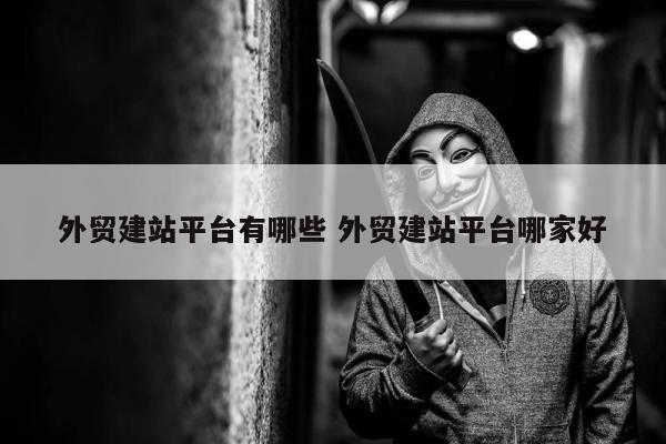 外贸建站平台有哪些 外贸建站平台哪家好