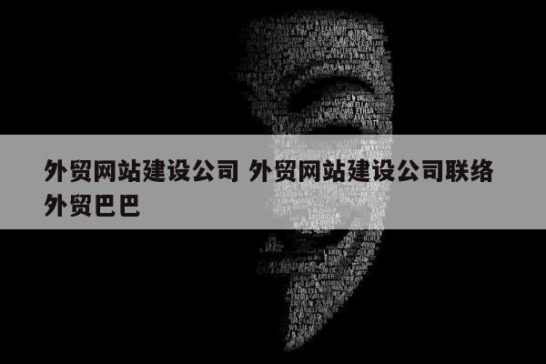 外贸网站建设公司 外贸网站建设公司联络 外贸巴巴