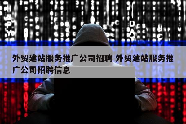 外贸建站服务推广公司招聘 外贸建站服务推广公司招聘信息