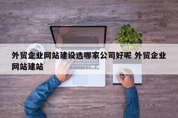 外贸企业网站建设选哪家公司好呢 外贸企业网站建站