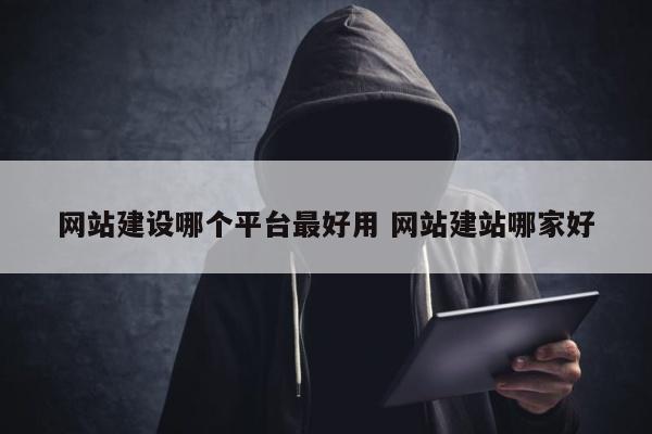 网站建设哪个平台最好用 网站建站哪家好
