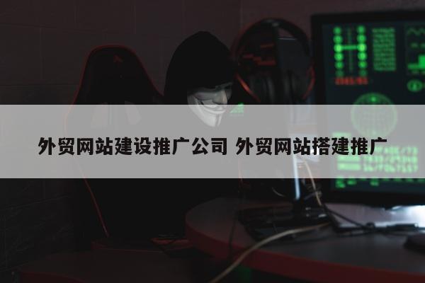 外贸网站建设推广公司 外贸网站搭建推广