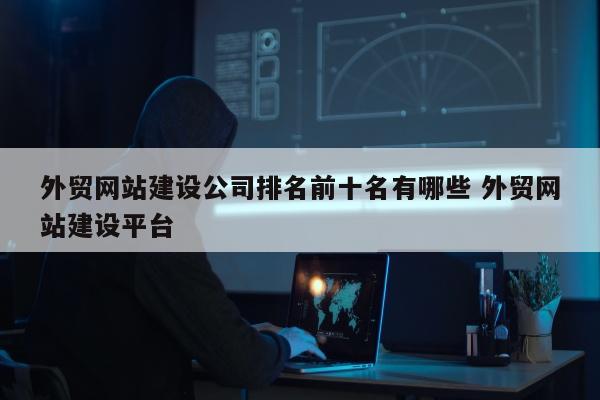 外贸网站建设公司排名前十名有哪些 外贸网站建设平台