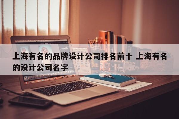 上海有名的品牌设计公司排名前十 上海有名的设计公司名字