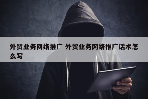 外贸业务网络推广 外贸业务网络推广话术怎么写
