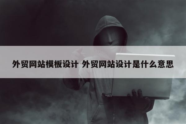 外贸网站模板设计 外贸网站设计是什么意思