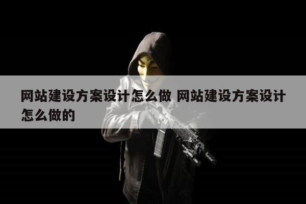 网站建设方案设计怎么做 网站建设方案设计怎么做的