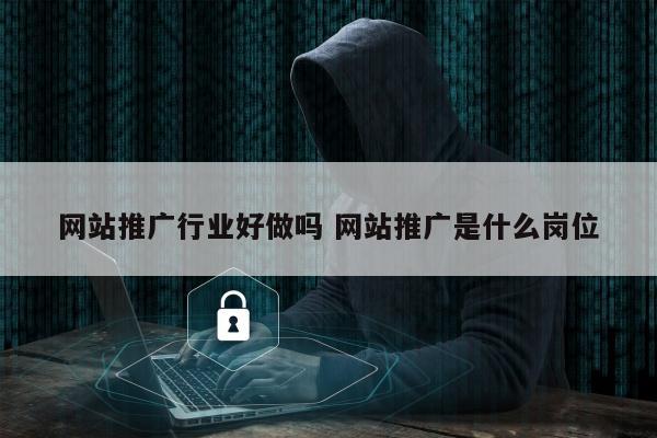 网站推广行业好做吗 网站推广是什么岗位