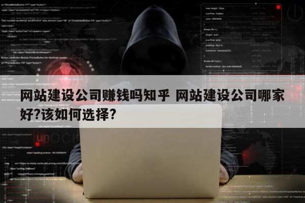网站建设公司赚钱吗知乎 网站建设公司哪家好?该如何选择?