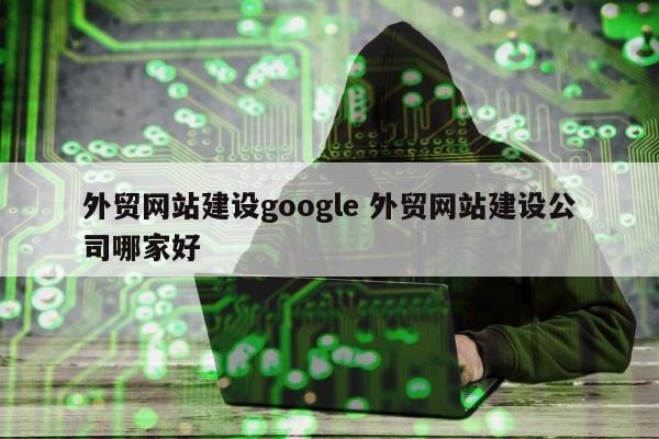 外贸网站建设google 外贸网站建设公司哪家好