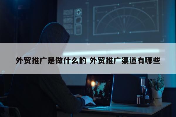 外贸推广是做什么的 外贸推广渠道有哪些