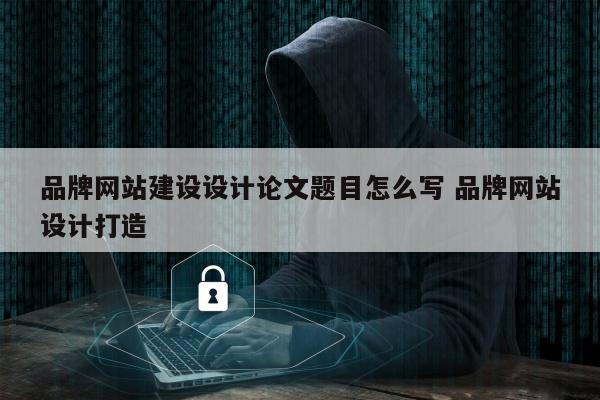 品牌网站建设设计论文题目怎么写 品牌网站设计打造