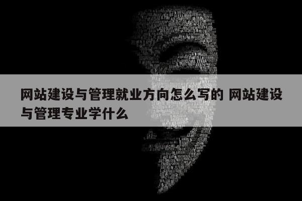 网站建设与管理就业方向怎么写的 网站建设与管理专业学什么