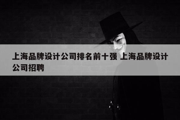上海品牌设计公司排名前十强 上海品牌设计公司招聘