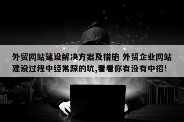 外贸网站建设解决方案及措施 外贸企业网站建设过程中经常踩的坑,看看你有没有中招!