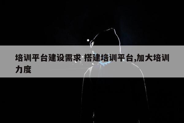 培训平台建设需求 搭建培训平台,加大培训力度