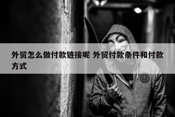 外贸怎么做付款链接呢 外贸付款条件和付款方式
