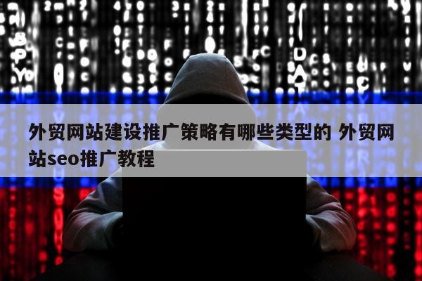 外贸网站建设推广策略有哪些类型的 外贸网站seo推广教程