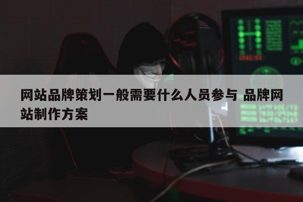 网站品牌策划一般需要什么人员参与 品牌网站制作方案
