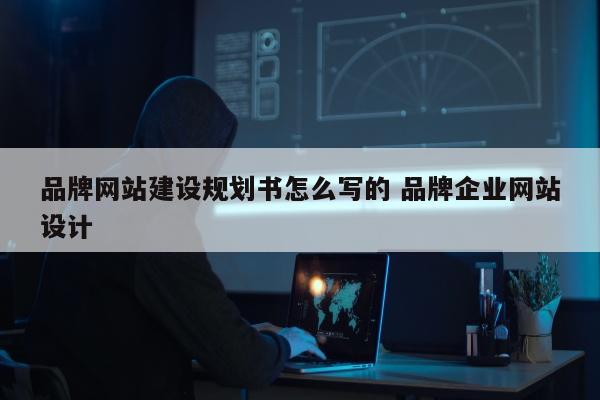 品牌网站建设规划书怎么写的 品牌企业网站设计