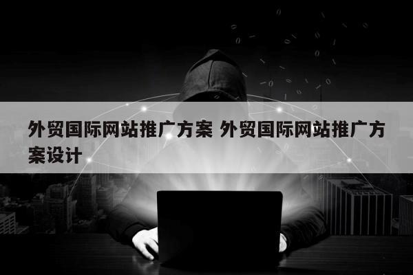外贸国际网站推广方案 外贸国际网站推广方案设计