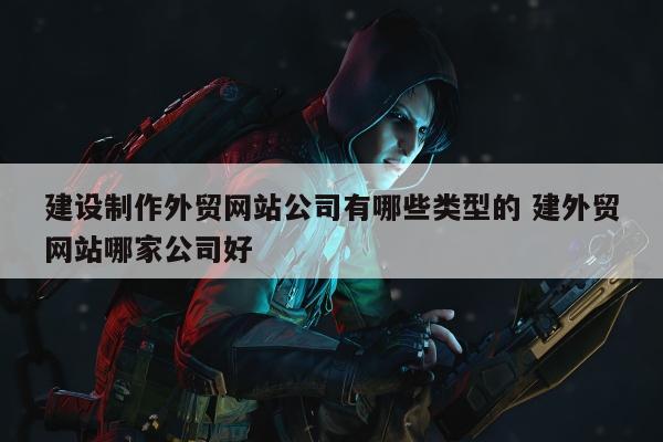 建设制作外贸网站公司有哪些类型的 建外贸网站哪家公司好
