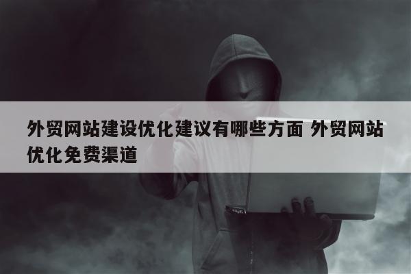 外贸网站建设优化建议有哪些方面 外贸网站优化免费渠道