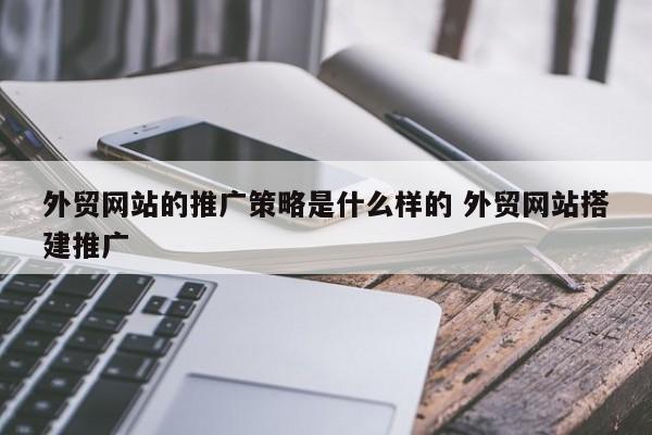 外贸网站的推广策略是什么样的 外贸网站搭建推广
