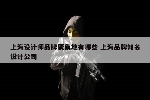 上海设计师品牌聚集地有哪些 上海品牌知名设计公司