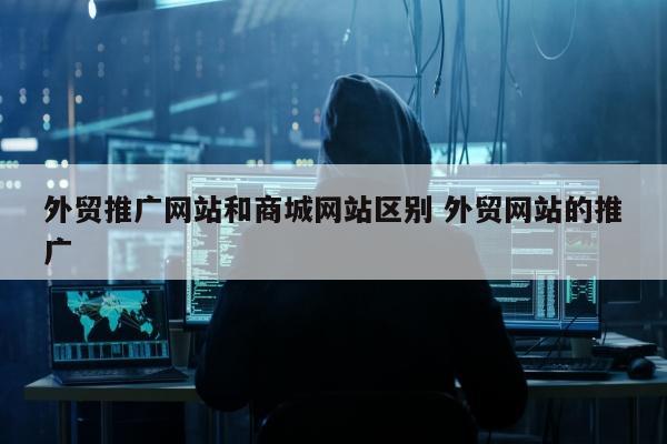 外贸推广网站和商城网站区别 外贸网站的推广