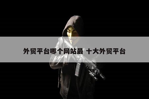 外贸平台哪个网站最 十大外贸平台