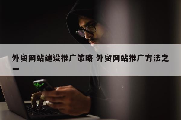 外贸网站建设推广策略 外贸网站推广方法之一
