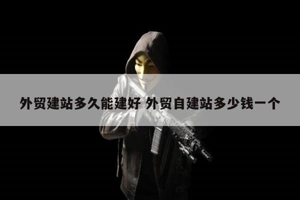 外贸建站多久能建好 外贸自建站多少钱一个
