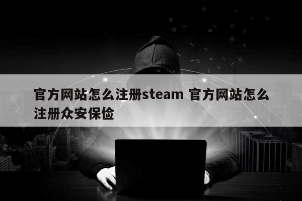 官方网站怎么注册steam 官方网站怎么注册众安保俭