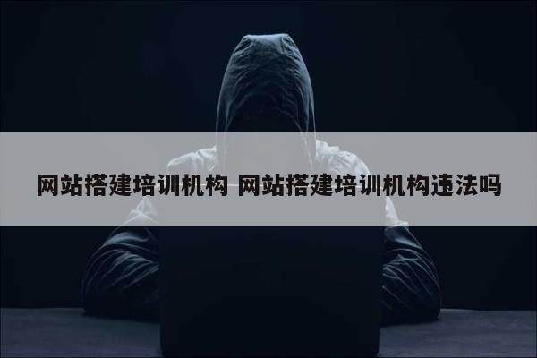 网站搭建培训机构 网站搭建培训机构违法吗
