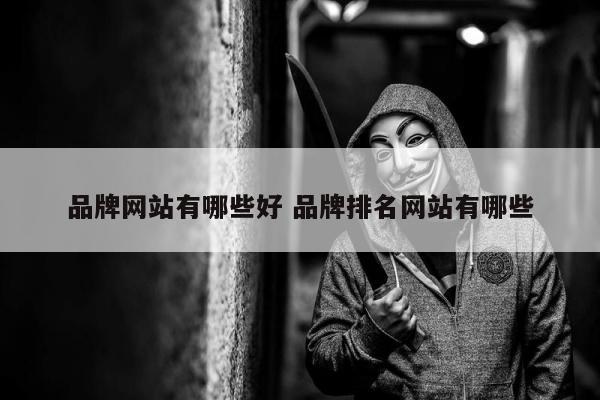 品牌网站有哪些好 品牌排名网站有哪些