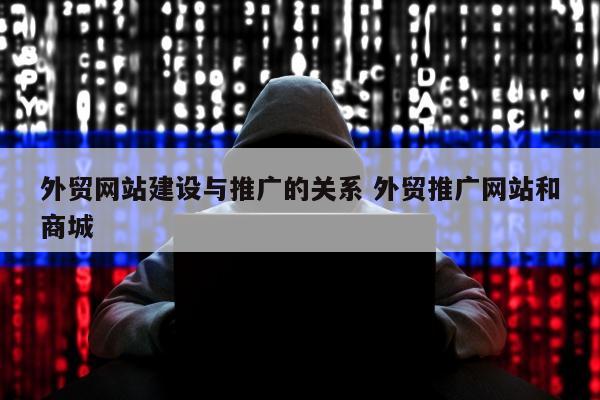 外贸网站建设与推广的关系 外贸推广网站和商城