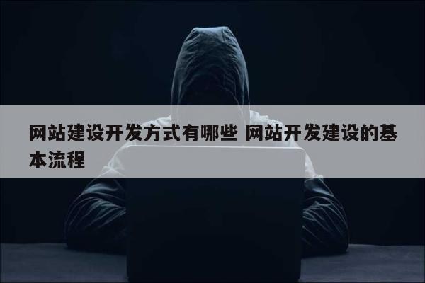 网站建设开发方式有哪些 网站开发建设的基本流程