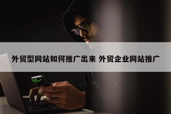外贸型网站如何推广出来 外贸企业网站推广