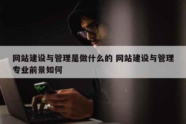 网站建设与管理是做什么的 网站建设与管理专业前景如何