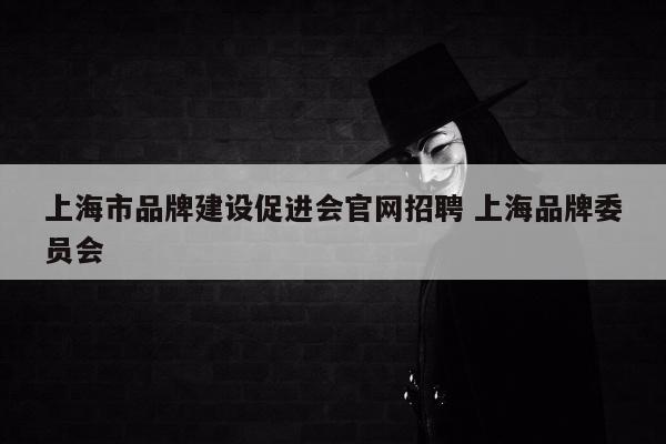 上海市品牌建设促进会官网招聘 上海品牌委员会