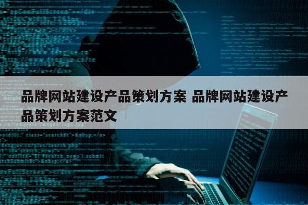 品牌网站建设产品策划方案 品牌网站建设产品策划方案范文