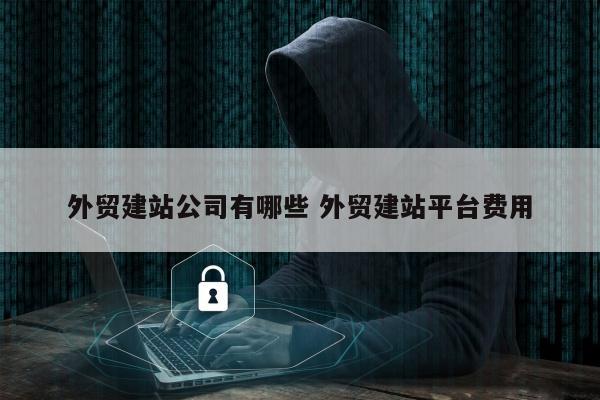 外贸建站公司有哪些 外贸建站平台费用