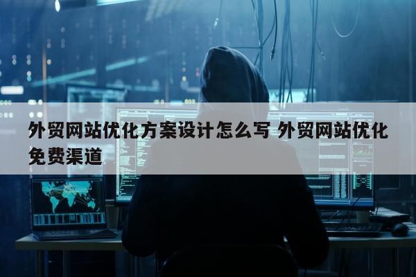 外贸网站优化方案设计怎么写 外贸网站优化免费渠道