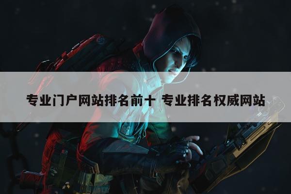 专业门户网站排名前十 专业排名权威网站