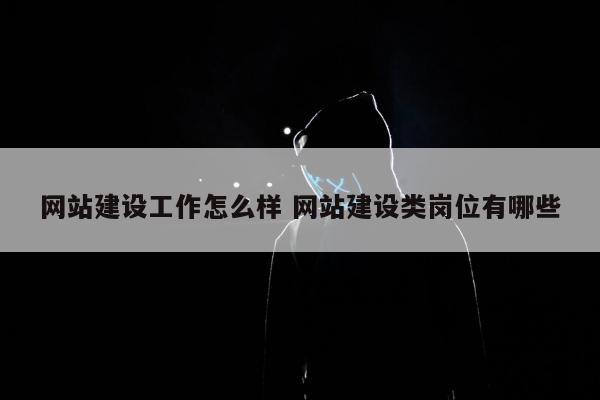 网站建设工作怎么样 网站建设类岗位有哪些