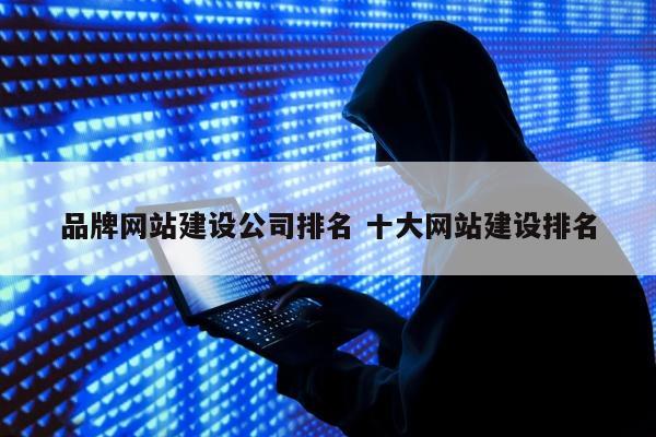 品牌网站建设公司排名 十大网站建设排名
